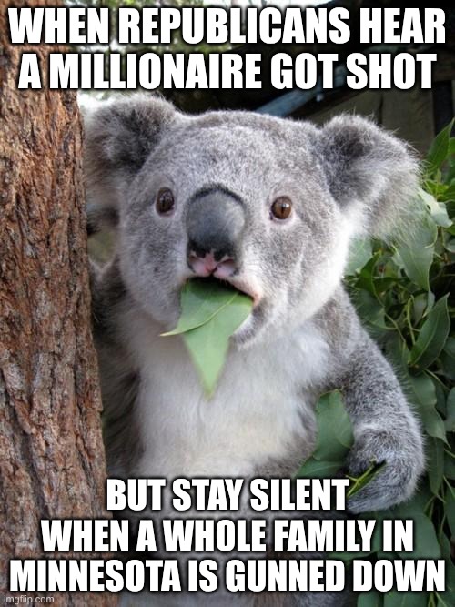 Surprised Koala | WHEN REPUBLICANS HEAR A MILLIONAIRE GOT SHOT; BUT STAY SILENT WHEN A WHOLE FAMILY IN MINNESOTA IS GUNNED DOWN | image tagged in memes,surprised koala | made w/ Imgflip meme maker