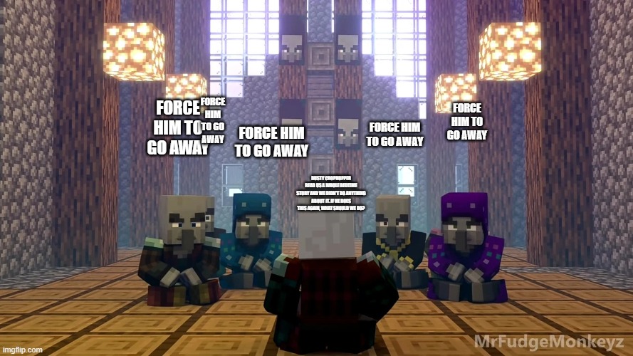 Illager Discussion | FORCE HIM TO GO AWAY; FORCE HIM TO GO AWAY; FORCE HIM TO GO AWAY; FORCE HIM TO GO AWAY; FORCE HIM TO GO AWAY; DUSTY CROPHOPPER READ US A WHOLE BEDTIME STORY AND WE DIDN'T DO ANYTHING ABOUT IT. IF HE DOES THIS AGAIN, WHAT SHOULD WE DO? | image tagged in illager discussion | made w/ Imgflip meme maker