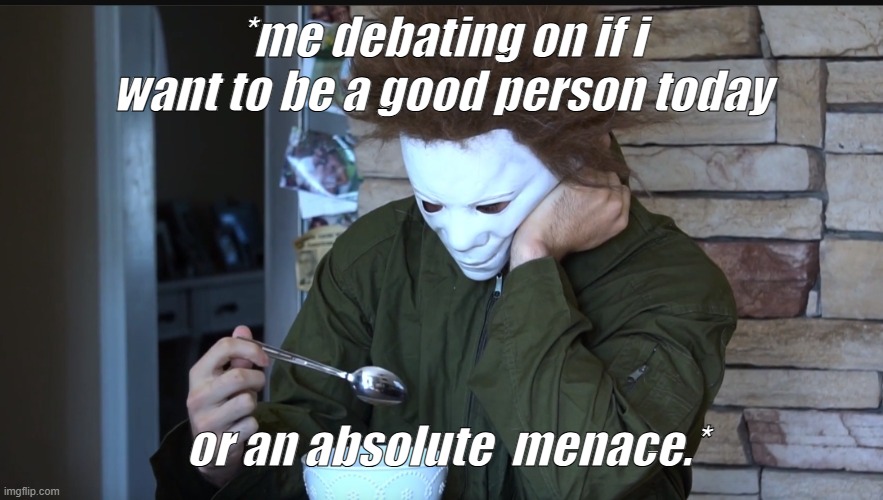 Sad Michael myers | *me debating on if i want to be a good person today; or an absolute  menace.* | image tagged in sad michael myers | made w/ Imgflip meme maker