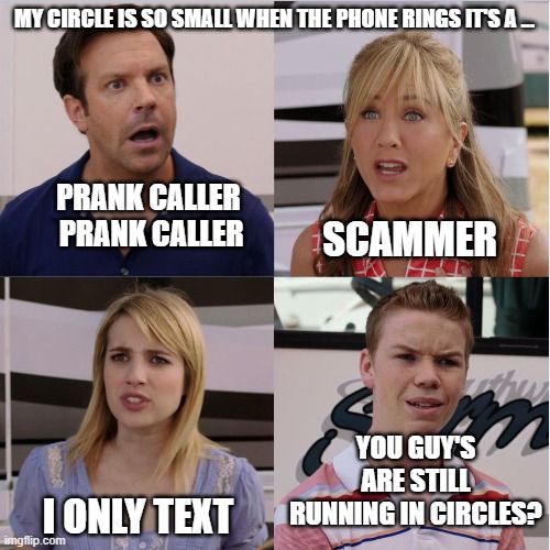 Still Running in Circles? | MY CIRCLE IS SO SMALL WHEN THE PHONE RINGS IT'S A ... PRANK CALLER
 PRANK CALLER; SCAMMER; YOU GUY'S ARE STILL RUNNING IN CIRCLES? I ONLY TEXT | image tagged in were the millers,my circle,prank caller | made w/ Imgflip meme maker