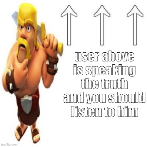 . | user above is speaking the truth and you should listen to him | image tagged in clash of clans barbarian pointing at the user above | made w/ Imgflip meme maker
