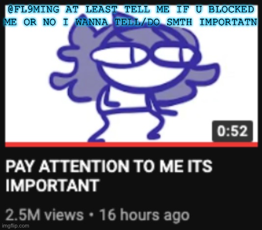 I feel absolutely ignored pls say something pls answer me I’m sorryyyyy | @FL9MING AT LEAST TELL ME IF U BLOCKED ME OR NO I WANNA TELL/DO SMTH IMPORTATN | image tagged in pay attention to me its important | made w/ Imgflip meme maker