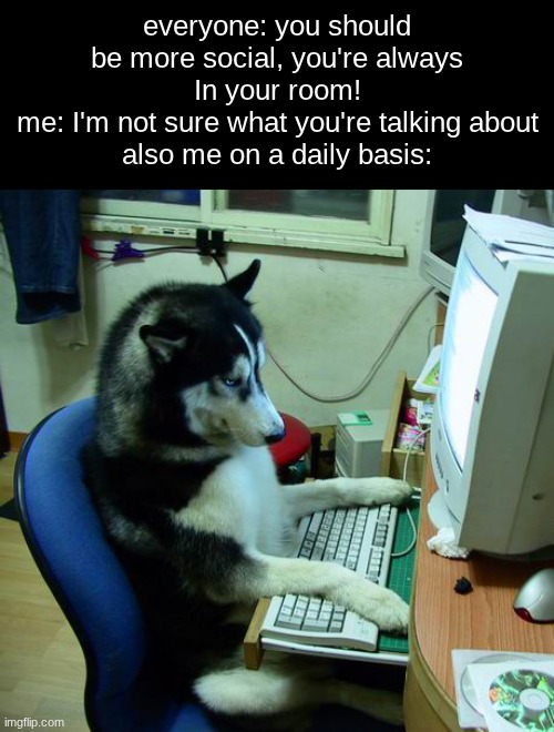 how it legit feels to be anti social | everyone: you should be more social, you're always In your room!
me: I'm not sure what you're talking about
also me on a daily basis: | image tagged in memes,i have no idea what i am doing | made w/ Imgflip meme maker