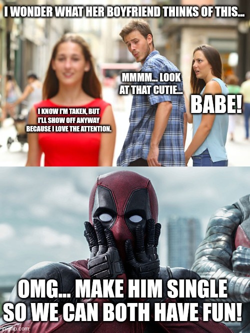 I WONDER WHAT HER BOYFRIEND THINKS OF THIS... MMMM... LOOK AT THAT CUTIE... BABE! I KNOW I'M TAKEN, BUT I'LL SHOW OFF ANYWAY BECAUSE I LOVE THE ATTENTION. OMG... MAKE HIM SINGLE SO WE CAN BOTH HAVE FUN! | image tagged in memes,distracted boyfriend,deadpool - gasp | made w/ Imgflip meme maker