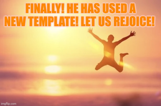 guy jumping | FINALLY! HE HAS USED A NEW TEMPLATE! LET US REJOICE! | image tagged in guy jumping | made w/ Imgflip meme maker