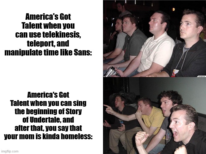 I've heard the memes. | America's Got Talent when you can use telekinesis, teleport, and manipulate time like Sans:; America's Got Talent when you can sing the beginning of Story of Undertale, and after that, you say that your mom is kinda homeless: | image tagged in reaction guys,memes,funny,story of undertale,my mom is kinda homeless,sans undertale | made w/ Imgflip meme maker