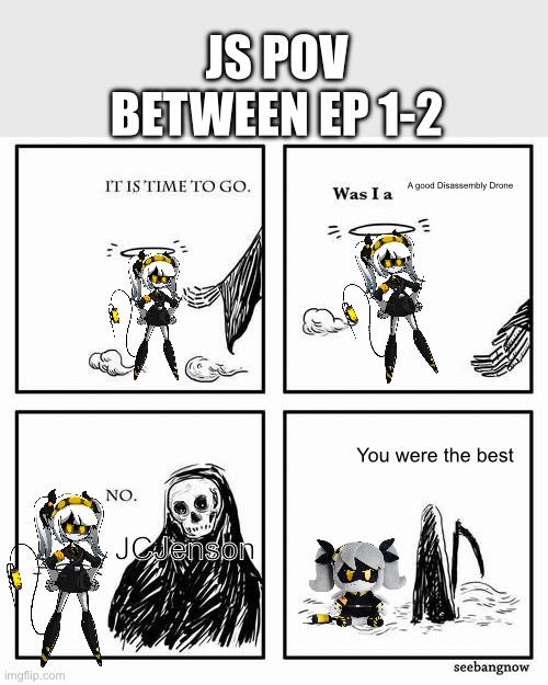 Her POV | JS POV BETWEEN EP 1-2; A good Disassembly Drone; You were the best; JCJenson | image tagged in it is time to go,murder drones,still hate her | made w/ Imgflip meme maker