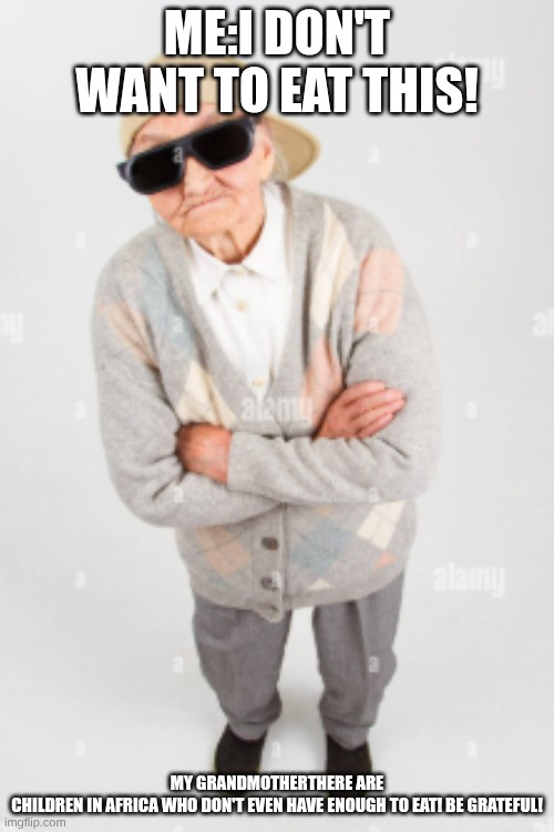 Be grateful! | ME:I DON'T WANT TO EAT THIS! MY GRANDMOTHERTHERE ARE CHILDREN IN AFRICA WHO DON'T EVEN HAVE ENOUGH TO EAT! BE GRATEFUL! | image tagged in grandmother,xd,food | made w/ Imgflip meme maker