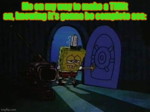 I'm ass | Me on my way to make a TMNt au, knowing it's gonna be complete ass: | image tagged in spongebob walking into house sad | made w/ Imgflip meme maker
