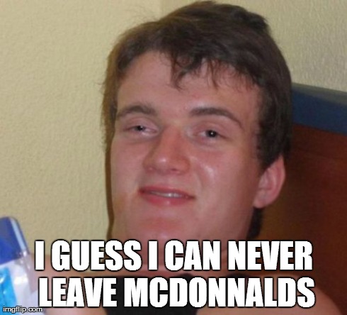 10 Guy Meme | I GUESS I CAN NEVER LEAVE MCDONNALDS | image tagged in memes,10 guy | made w/ Imgflip meme maker