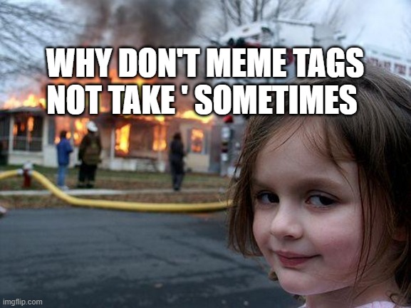 why not take an apostrophe | WHY DON'T MEME TAGS NOT TAKE ' SOMETIMES | image tagged in memes,disaster girl | made w/ Imgflip meme maker