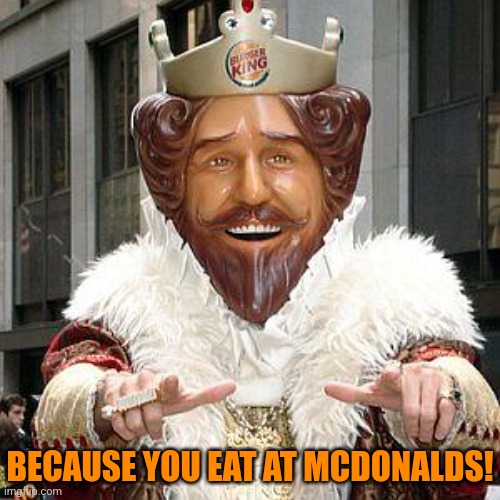 BECAUSE YOU EAT AT MCDONALDS! | image tagged in burger king | made w/ Imgflip meme maker