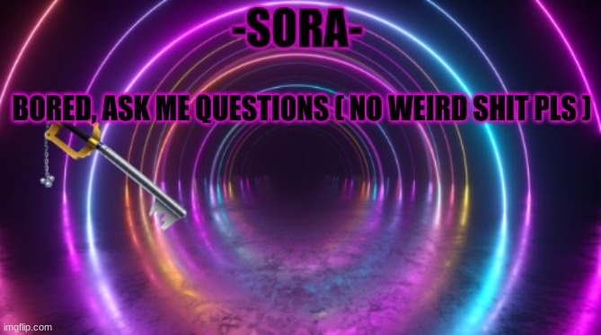 -Sora- template | BORED, ASK ME QUESTIONS ( NO WEIRD SHIT PLS ) | image tagged in -sora- template | made w/ Imgflip meme maker