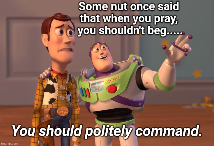 Begging Sucks | Some nut once said 
that when you pray, 
you shouldn't beg..... You should politely command. | image tagged in memes,x x everywhere | made w/ Imgflip meme maker