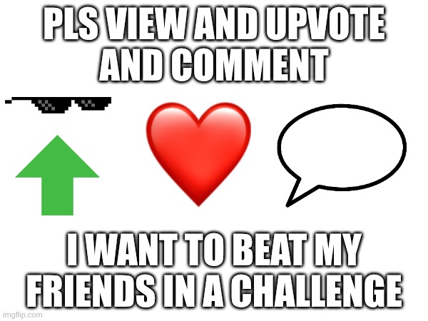 PLS VIEW AND UPVOTE
AND COMMENT; I WANT TO BEAT MY
FRIENDS IN A CHALLENGE | image tagged in please,please help me | made w/ Imgflip meme maker