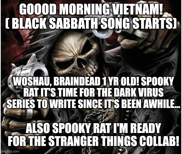 Badass Skeleton | GOOOD MORNING VIETNAM! ( BLACK SABBATH SONG STARTS); WOSHAU, BRAINDEAD 1 YR OLD! SPOOKY RAT IT'S TIME FOR THE DARK VIRUS SERIES TO WRITE SINCE IT'S BEEN AWHILE... ALSO SPOOKY RAT I'M READY FOR THE STRANGER THINGS COLLAB! | image tagged in badass skeleton | made w/ Imgflip meme maker