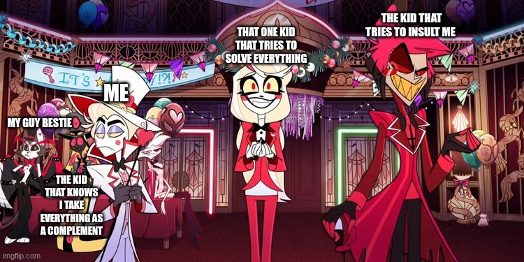 Hazbin hotel | THE KID THAT TRIES TO INSULT ME; THAT ONE KID THAT TRIES TO SOLVE EVERYTHING; ME; MY GUY BESTIE; THE KID THAT KNOWS I TAKE EVERYTHING AS A COMPLEMENT | image tagged in cheese | made w/ Imgflip meme maker