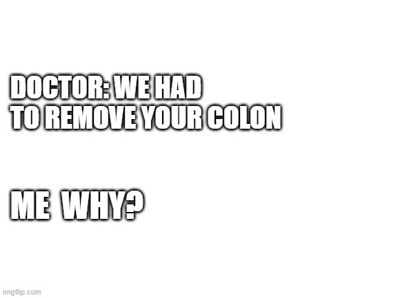 Blank White Template | DOCTOR: WE HAD TO REMOVE YOUR COLON; ME  WHY? | image tagged in blank white template | made w/ Imgflip meme maker