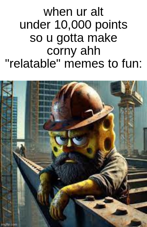 s | when ur alt under 10,000 points so u gotta make corny ahh "relatable" memes to fun: | image tagged in blue collar spongebob | made w/ Imgflip meme maker