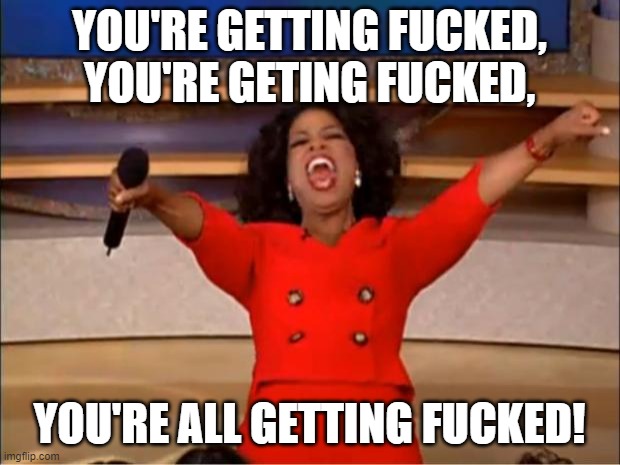 Oprah You Get A Meme | YOU'RE GETTING FUCKED, YOU'RE GETING FUCKED, YOU'RE ALL GETTING FUCKED! | image tagged in memes,oprah you get a | made w/ Imgflip meme maker