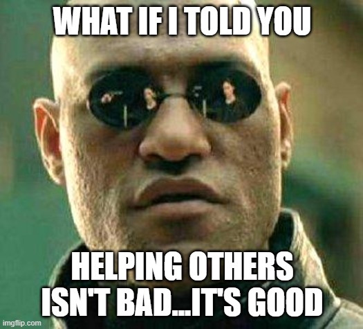 What if i told you | WHAT IF I TOLD YOU HELPING OTHERS ISN'T BAD...IT'S GOOD | image tagged in what if i told you | made w/ Imgflip meme maker