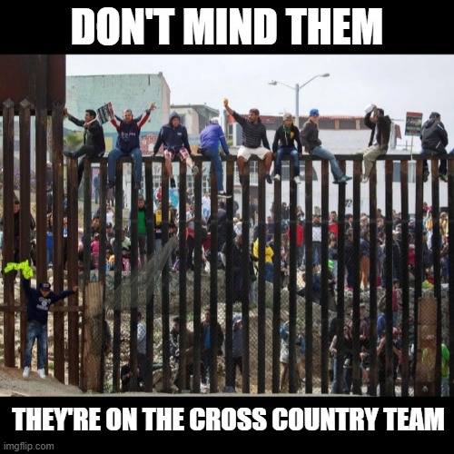 fun wouldn't take this because it's "racist" or some shit | DON'T MIND THEM; THEY'RE ON THE CROSS COUNTRY TEAM | image tagged in illegal border crossing aliens | made w/ Imgflip meme maker