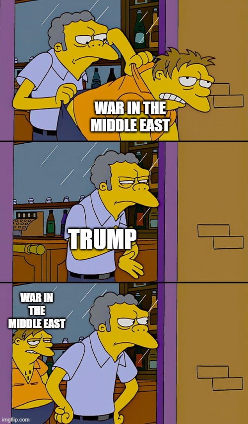 Moe throws Barney | WAR IN THE MIDDLE EAST; TRUMP; WAR IN THE MIDDLE EAST | image tagged in moe throws barney | made w/ Imgflip meme maker