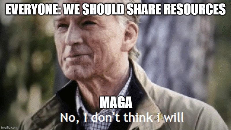 No, i dont think i will | EVERYONE: WE SHOULD SHARE RESOURCES MAGA | image tagged in no i dont think i will | made w/ Imgflip meme maker