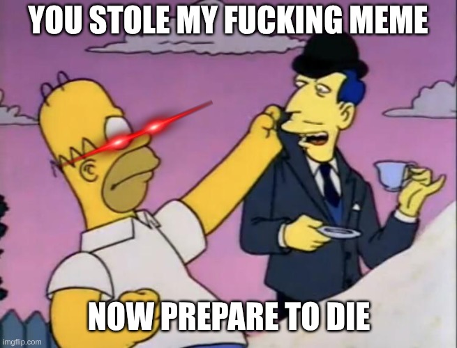 Hey you stole my meme! | YOU STOLE MY FUCKING MEME NOW PREPARE TO DIE | image tagged in hey you stole my meme | made w/ Imgflip meme maker
