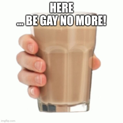 choccy milk | HERE
... BE GAY NO MORE! | image tagged in choccy milk | made w/ Imgflip meme maker