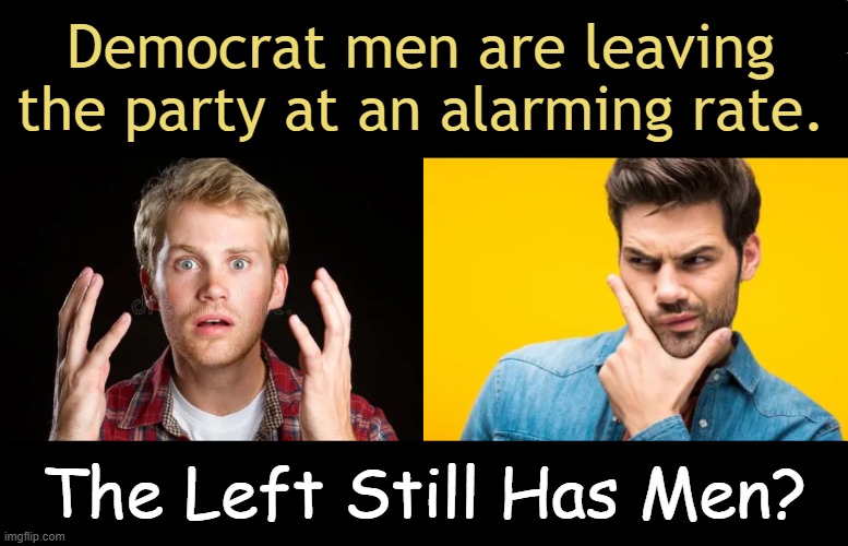 Masculinity appears to be more desirable than being emasculated. | Democrat men are leaving 
the party at an alarming rate. The Left Still Has Men? | image tagged in democrat party,angry women,liberalism gone wild,confused confusing confusion,political humor,men and women | made w/ Imgflip meme maker