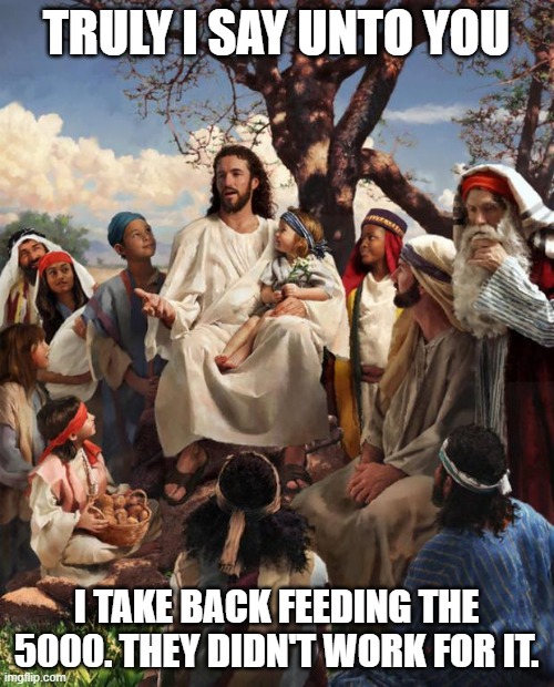 Story Time Jesus | TRULY I SAY UNTO YOU I TAKE BACK FEEDING THE 5000. THEY DIDN'T WORK FOR IT. | image tagged in story time jesus | made w/ Imgflip meme maker