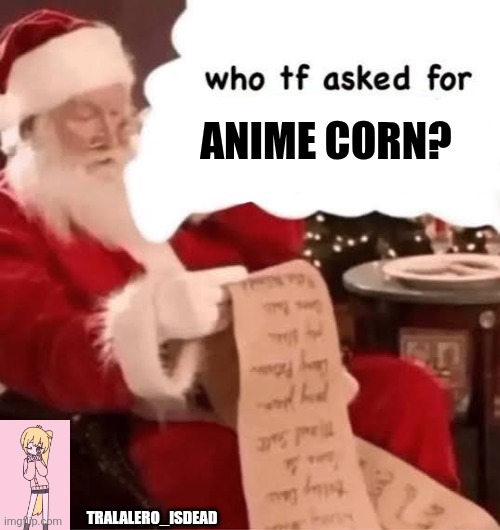 who tf asked for | ANIME CORN? TRALALERO_ISDEAD | image tagged in who tf asked for | made w/ Imgflip meme maker