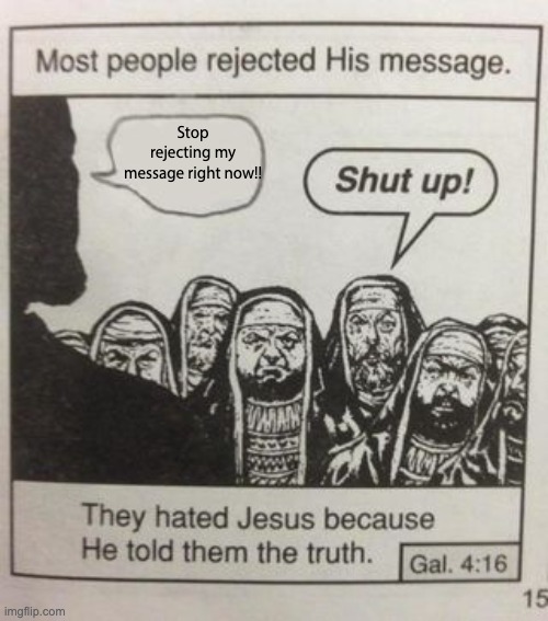 yep, ain't nobody acceptin' jesus' message. | Stop rejecting my message right now!! | image tagged in they hated jesus meme | made w/ Imgflip meme maker