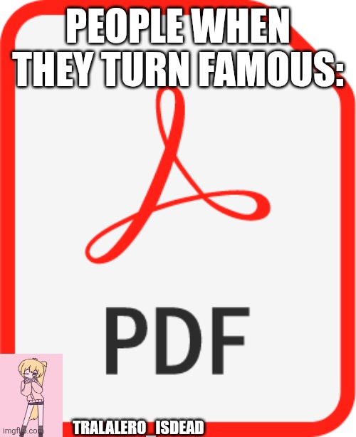 PDF icon | PEOPLE WHEN THEY TURN FAMOUS:; TRALALERO_ISDEAD | image tagged in pdf icon | made w/ Imgflip meme maker