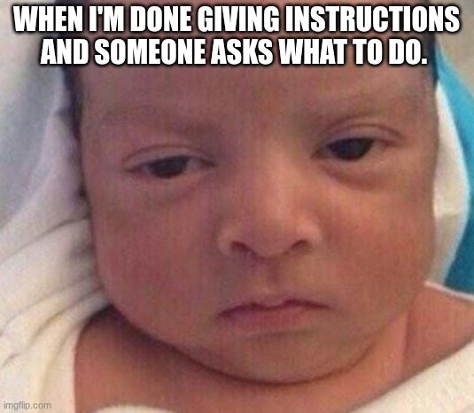 Teacher memes ;0 | WHEN I'M DONE GIVING INSTRUCTIONS AND SOMEONE ASKS WHAT TO DO. | image tagged in teacher meme,funny,baby | made w/ Imgflip meme maker