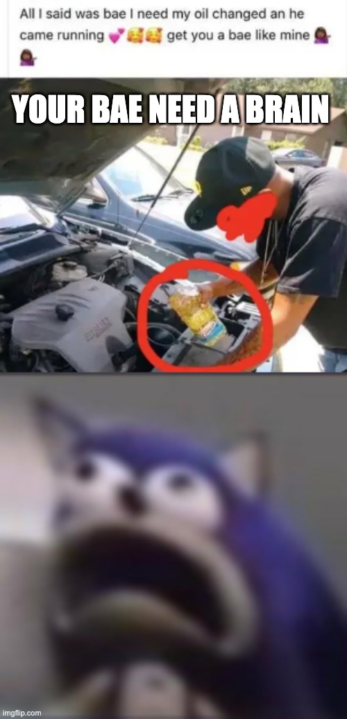 Bro its not the same oil.. | YOUR BAE NEED A BRAIN | image tagged in distress,you had one job,ruin,fail,sad,mistake | made w/ Imgflip meme maker