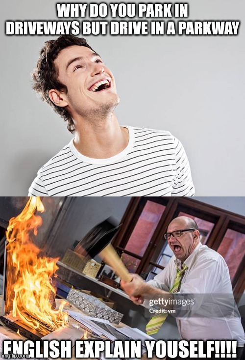 raging | WHY DO YOU PARK IN DRIVEWAYS BUT DRIVE IN A PARKWAY; ENGLISH EXPLAIN YOUSELF!!!! | image tagged in rage | made w/ Imgflip meme maker