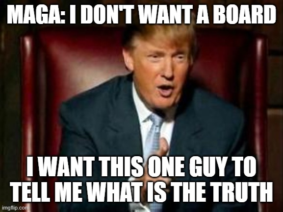 Donald Trump | MAGA: I DON'T WANT A BOARD I WANT THIS ONE GUY TO TELL ME WHAT IS THE TRUTH | image tagged in donald trump | made w/ Imgflip meme maker