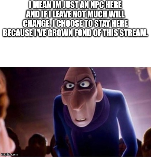 Anton Ego | I MEAN IM JUST AN NPC HERE AND IF I LEAVE NOT MUCH WILL CHANGE. I CHOOSE TO STAY HERE BECAUSE I'VE GROWN FOND OF THIS STREAM. | image tagged in anton ego | made w/ Imgflip meme maker