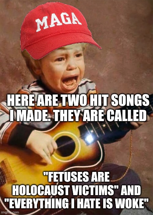 Honorable mentions: "Jerking off to Trump" | HERE ARE TWO HIT SONGS I MADE. THEY ARE CALLED; "FETUSES ARE HOLOCAUST VICTIMS" AND "EVERYTHING I HATE IS WOKE" | image tagged in crying guitar boy in hd,trump,maga,songs,song | made w/ Imgflip meme maker