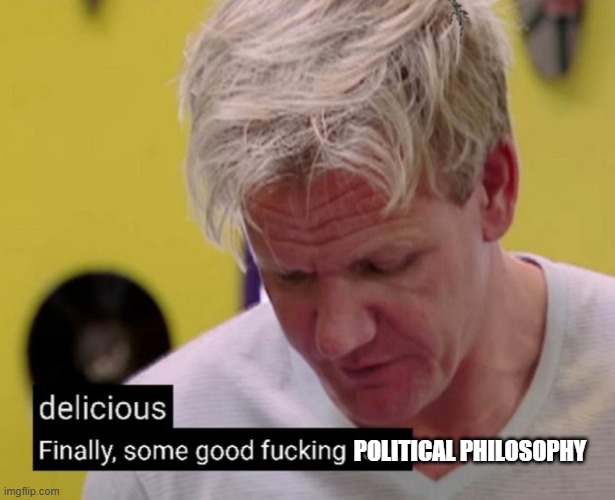 Finally some good fucking food | POLITICAL PHILOSOPHY | image tagged in finally some good fucking food | made w/ Imgflip meme maker