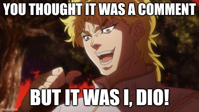 But it was me Dio | YOU THOUGHT IT WAS A COMMENT BUT IT WAS I, DIO! | image tagged in but it was me dio | made w/ Imgflip meme maker