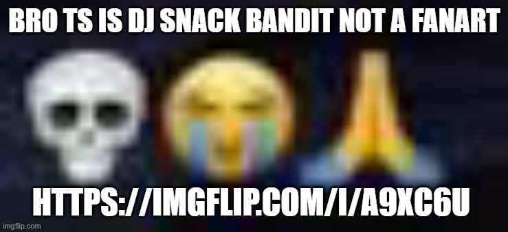 i dont know snack bandit i just used google images to find it | BRO TS IS DJ SNACK BANDIT NOT A FANART; HTTPS://IMGFLIP.COM/I/A9XC6U | image tagged in low quality skull and crying and praying emojis | made w/ Imgflip meme maker