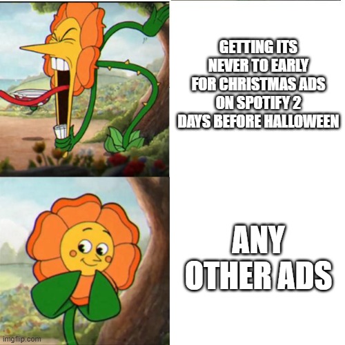 Cuphead Flower | GETTING ITS NEVER TO EARLY FOR CHRISTMAS ADS ON SPOTIFY 2 DAYS BEFORE HALLOWEEN; ANY OTHER ADS | image tagged in cuphead flower | made w/ Imgflip meme maker