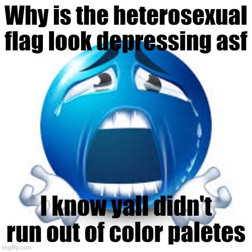 sad blue guy | Why is the heterosexual flag look depressing asf; I know yall didn't run out of color paletes | image tagged in sad blue guy | made w/ Imgflip meme maker