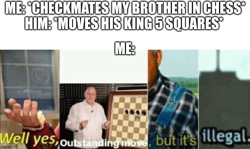 well yes outstanding move, but it's illegal | ME: *CHECKMATES MY BROTHER IN CHESS*
HIM: *MOVES HIS KING 5 SQUARES*; ME: | image tagged in well yes outstanding move but it's illegal,siblings,chess | made w/ Imgflip meme maker