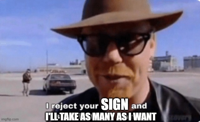 I reject your reality | SIGN I'LL TAKE AS MANY AS I WANT | image tagged in i reject your reality | made w/ Imgflip meme maker