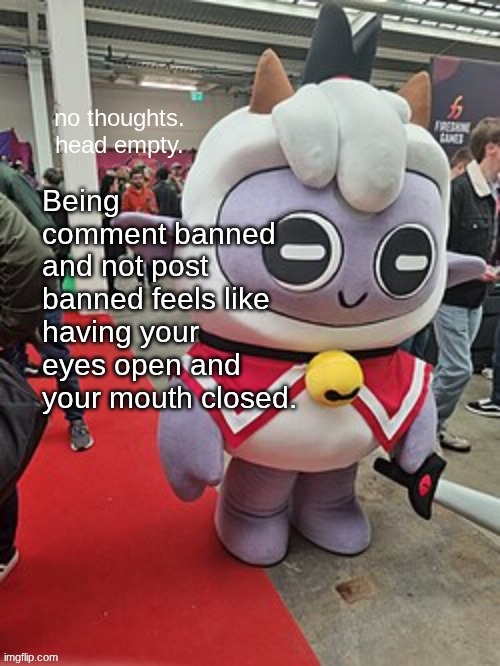 You must watch the horrors unfold and yet you can do nothing. | Being comment banned and not post banned feels like having your eyes open and your mouth closed. | image tagged in no thoughts head empty | made w/ Imgflip meme maker