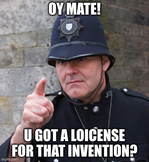 British Police | OY MATE! U GOT A LOICENSE FOR THAT INVENTION? | image tagged in british police | made w/ Imgflip meme maker